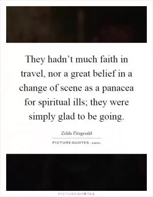 They hadn’t much faith in travel, nor a great belief in a change of scene as a panacea for spiritual ills; they were simply glad to be going Picture Quote #1