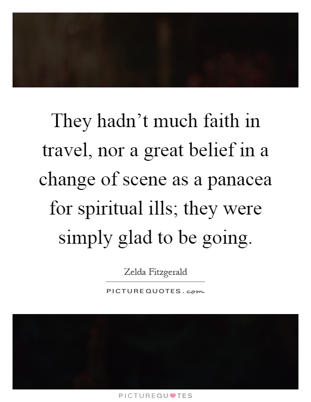 They hadn't much faith in travel, nor a great belief in a change of scene as a panacea for spiritual ills; they were simply glad to be going Picture Quote #1