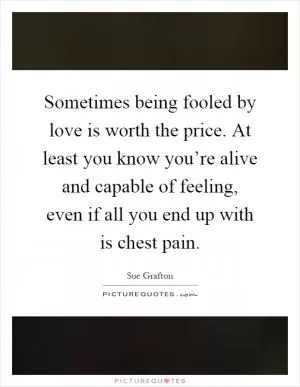 Sometimes being fooled by love is worth the price. At least you know you’re alive and capable of feeling, even if all you end up with is chest pain Picture Quote #1