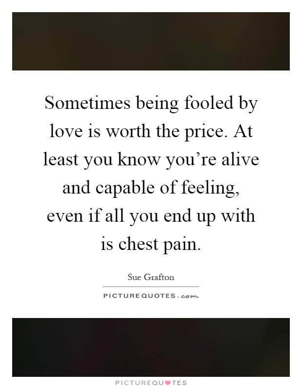 Sometimes being fooled by love is worth the price. At least you know you're alive and capable of feeling, even if all you end up with is chest pain Picture Quote #1