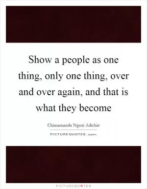Show a people as one thing, only one thing, over and over again, and that is what they become Picture Quote #1