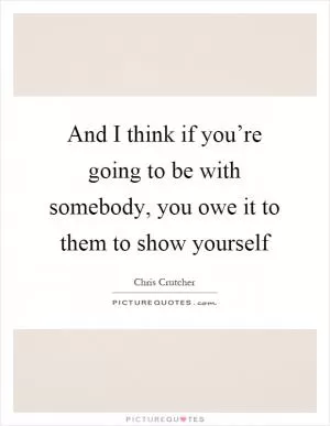 And I think if you’re going to be with somebody, you owe it to them to show yourself Picture Quote #1