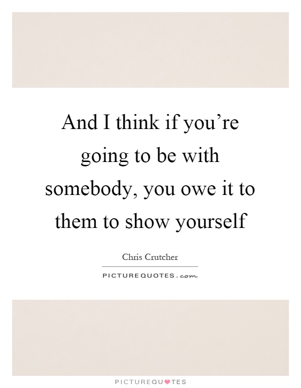 And I think if you're going to be with somebody, you owe it to them to show yourself Picture Quote #1