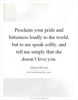 Proclaim your pride and bitterness loudly to the world, but to me speak softly, and tell me simply that she doesn’t love you Picture Quote #1