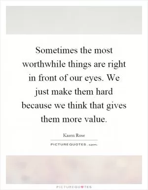 Sometimes the most worthwhile things are right in front of our eyes. We just make them hard because we think that gives them more value Picture Quote #1