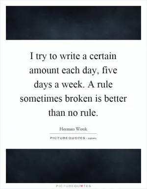 I try to write a certain amount each day, five days a week. A rule sometimes broken is better than no rule Picture Quote #1