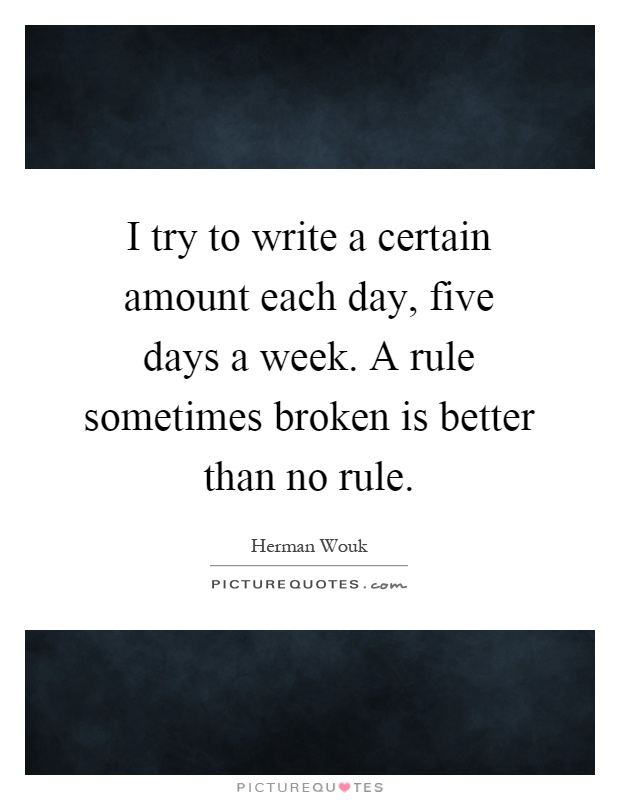 I try to write a certain amount each day, five days a week. A rule sometimes broken is better than no rule Picture Quote #1