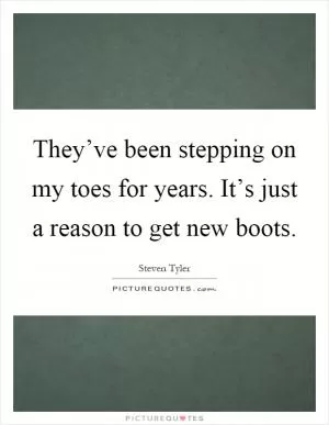 They’ve been stepping on my toes for years. It’s just a reason to get new boots Picture Quote #1