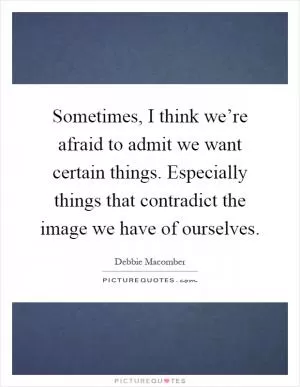 Sometimes, I think we’re afraid to admit we want certain things. Especially things that contradict the image we have of ourselves Picture Quote #1