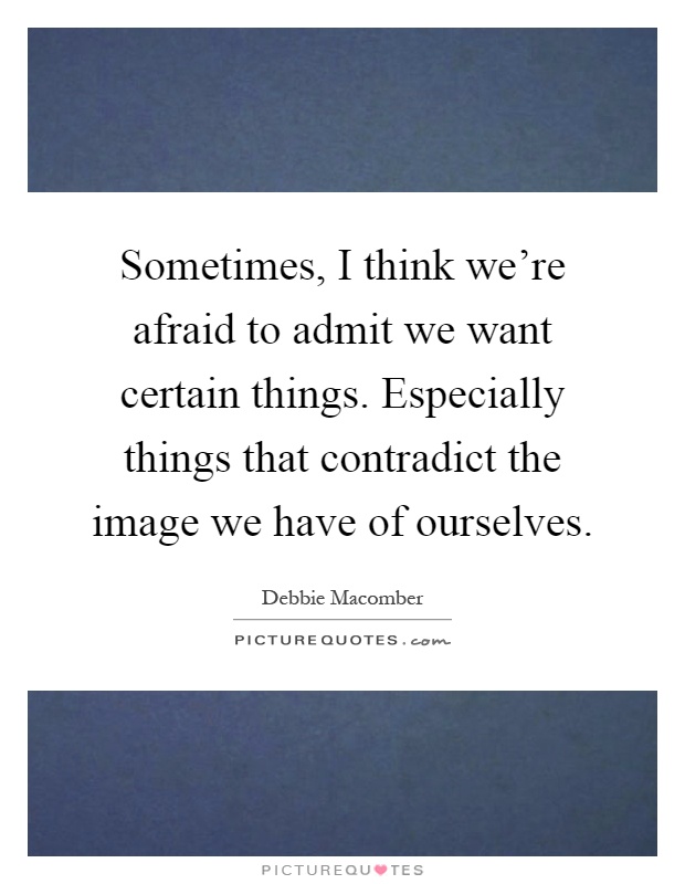 Sometimes, I think we're afraid to admit we want certain things. Especially things that contradict the image we have of ourselves Picture Quote #1