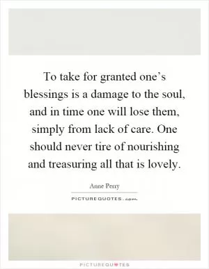 To take for granted one’s blessings is a damage to the soul, and in time one will lose them, simply from lack of care. One should never tire of nourishing and treasuring all that is lovely Picture Quote #1