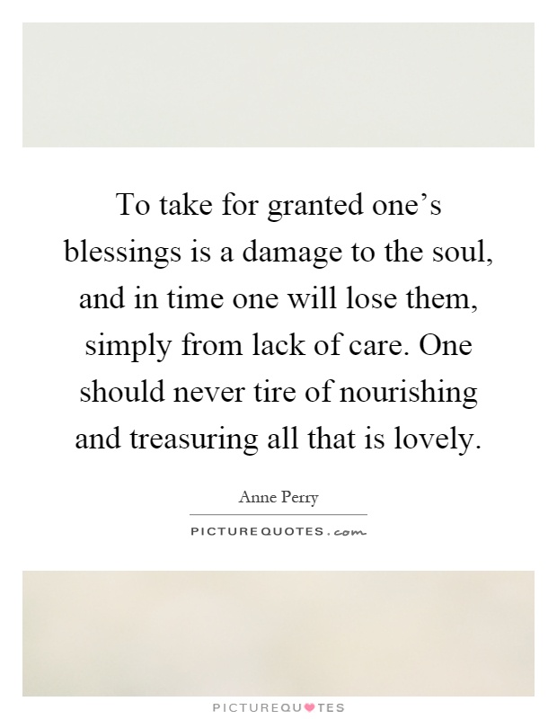 To take for granted one's blessings is a damage to the soul, and in time one will lose them, simply from lack of care. One should never tire of nourishing and treasuring all that is lovely Picture Quote #1