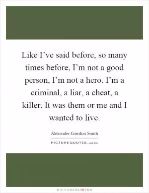 Like I’ve said before, so many times before, I’m not a good person, I’m not a hero. I’m a criminal, a liar, a cheat, a killer. It was them or me and I wanted to live Picture Quote #1