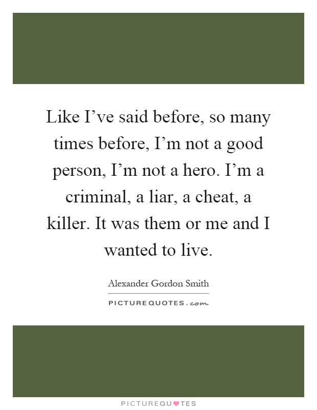 Like I've said before, so many times before, I'm not a good person, I'm not a hero. I'm a criminal, a liar, a cheat, a killer. It was them or me and I wanted to live Picture Quote #1