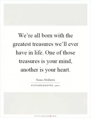 We’re all born with the greatest treasures we’ll ever have in life. One of those treasures is your mind, another is your heart Picture Quote #1