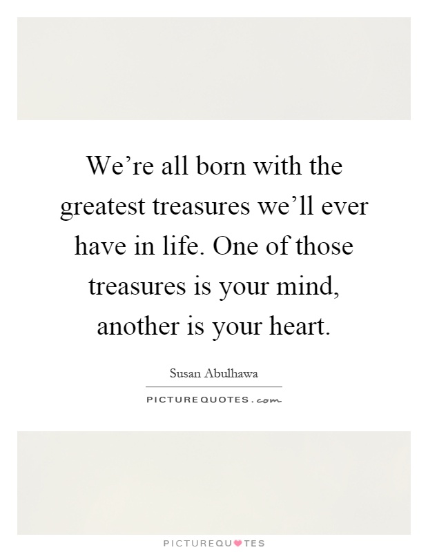 We're all born with the greatest treasures we'll ever have in life. One of those treasures is your mind, another is your heart Picture Quote #1