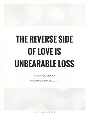 The reverse side of love is unbearable loss Picture Quote #1