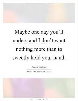 Maybe one day you’ll understand I don’t want nothing more than to sweetly hold your hand Picture Quote #1