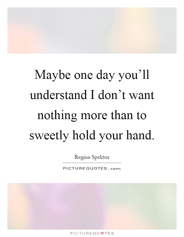 Maybe one day you'll understand I don't want nothing more than to sweetly hold your hand Picture Quote #1