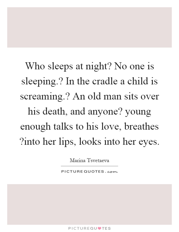 Who sleeps at night? No one is sleeping.? In the cradle a child is screaming.? An old man sits over his death, and anyone? young enough talks to his love, breathes?into her lips, looks into her eyes Picture Quote #1
