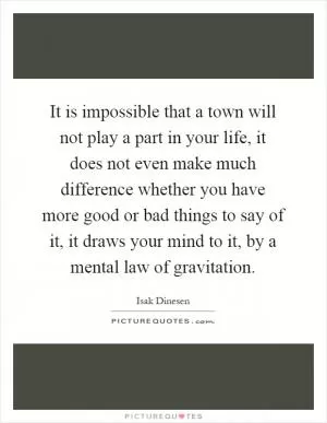 It is impossible that a town will not play a part in your life, it does not even make much difference whether you have more good or bad things to say of it, it draws your mind to it, by a mental law of gravitation Picture Quote #1