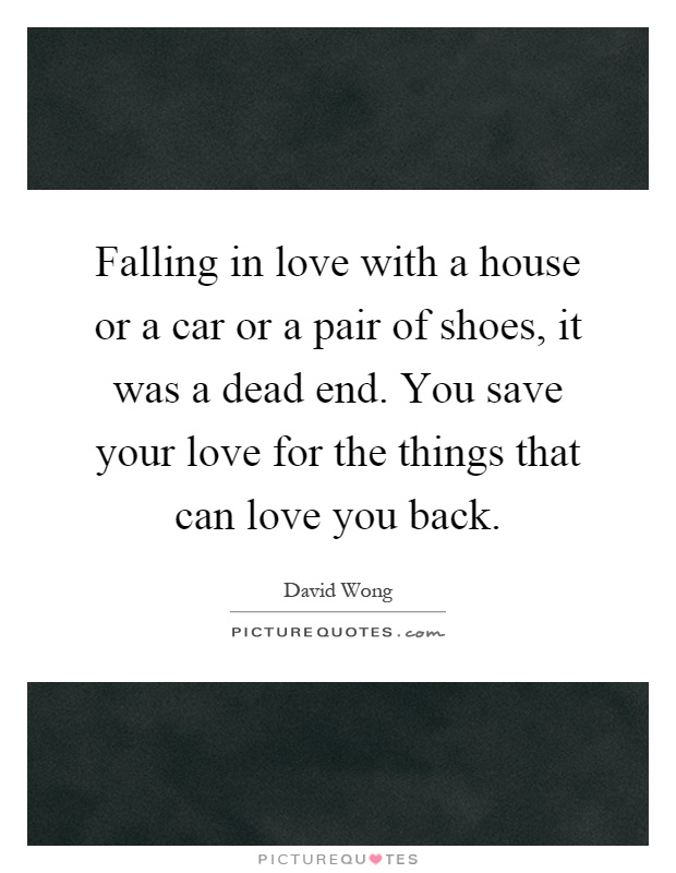 Falling in love with a house or a car or a pair of shoes, it was a dead end. You save your love for the things that can love you back Picture Quote #1