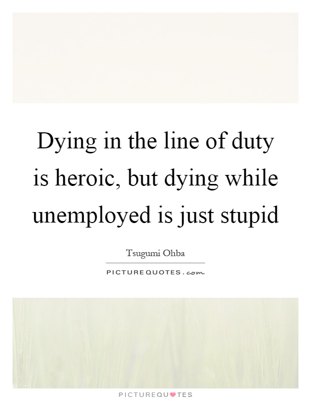 Dying in the line of duty is heroic, but dying while unemployed is just stupid Picture Quote #1