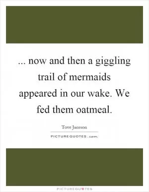 ... now and then a giggling trail of mermaids appeared in our wake. We fed them oatmeal Picture Quote #1