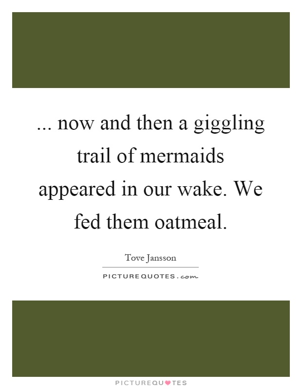 ... now and then a giggling trail of mermaids appeared in our wake. We fed them oatmeal Picture Quote #1