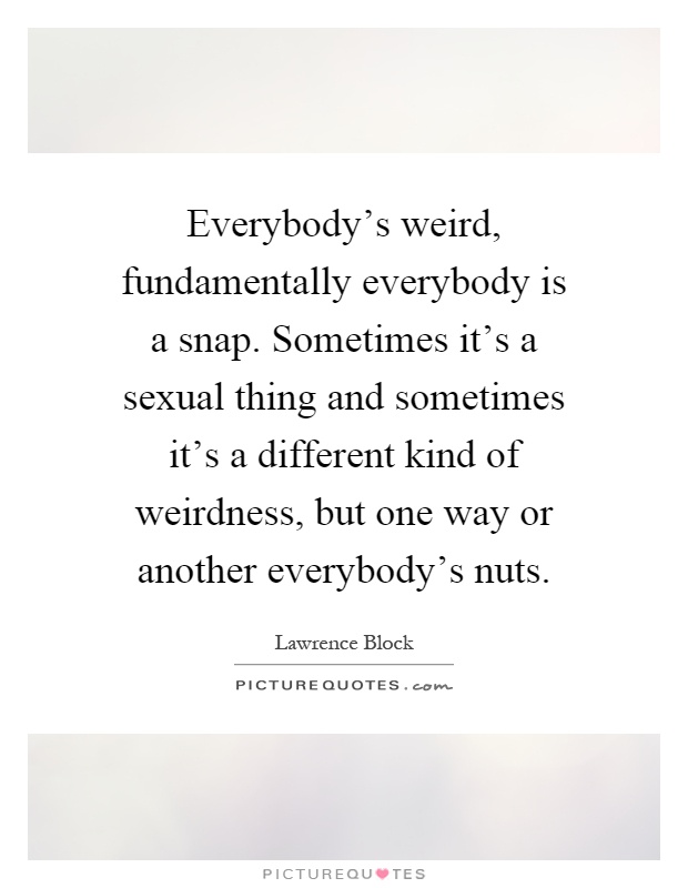 Everybody's weird, fundamentally everybody is a snap. Sometimes it's a sexual thing and sometimes it's a different kind of weirdness, but one way or another everybody's nuts Picture Quote #1