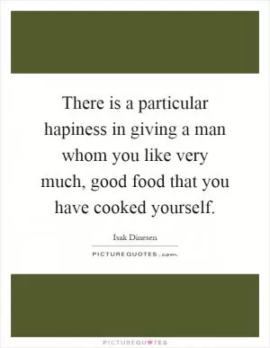 There is a particular hapiness in giving a man whom you like very much, good food that you have cooked yourself Picture Quote #1