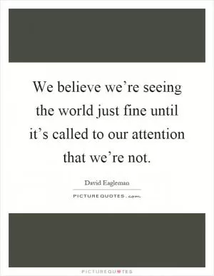 We believe we’re seeing the world just fine until it’s called to our attention that we’re not Picture Quote #1