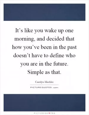 It’s like you wake up one morning, and decided that how you’ve been in the past doesn’t have to define who you are in the future. Simple as that Picture Quote #1