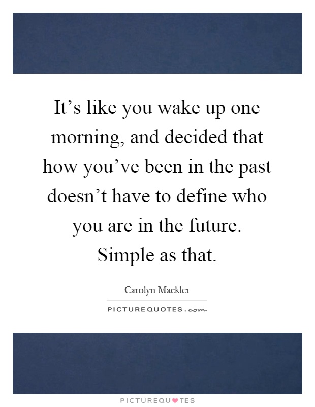 It's like you wake up one morning, and decided that how you've been in the past doesn't have to define who you are in the future. Simple as that Picture Quote #1