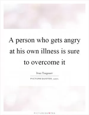 A person who gets angry at his own illness is sure to overcome it Picture Quote #1