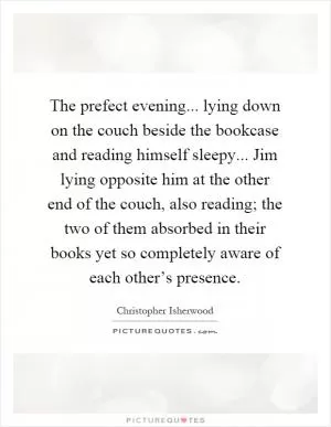 The prefect evening... lying down on the couch beside the bookcase and reading himself sleepy... Jim lying opposite him at the other end of the couch, also reading; the two of them absorbed in their books yet so completely aware of each other’s presence Picture Quote #1