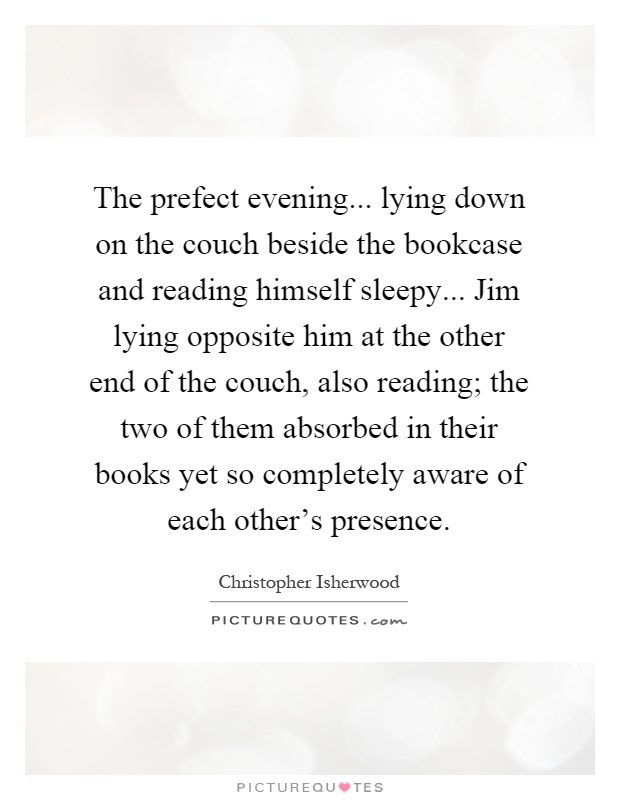 The prefect evening... lying down on the couch beside the bookcase and reading himself sleepy... Jim lying opposite him at the other end of the couch, also reading; the two of them absorbed in their books yet so completely aware of each other's presence Picture Quote #1