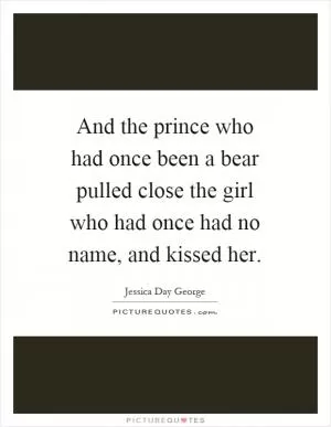 And the prince who had once been a bear pulled close the girl who had once had no name, and kissed her Picture Quote #1
