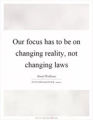 Our focus has to be on changing reality, not changing laws Picture Quote #1