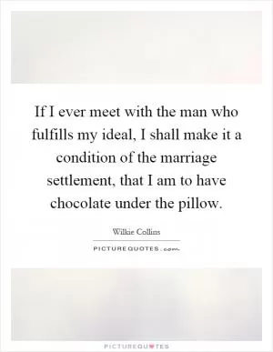 If I ever meet with the man who fulfills my ideal, I shall make it a condition of the marriage settlement, that I am to have chocolate under the pillow Picture Quote #1