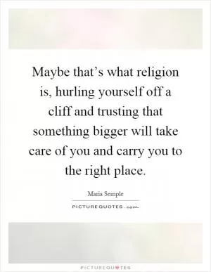 Maybe that’s what religion is, hurling yourself off a cliff and trusting that something bigger will take care of you and carry you to the right place Picture Quote #1