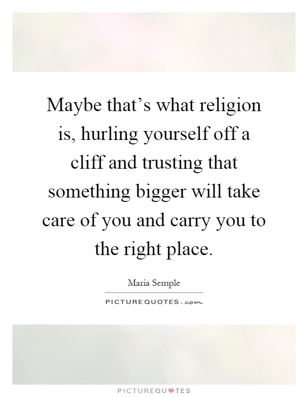 Maybe that's what religion is, hurling yourself off a cliff and trusting that something bigger will take care of you and carry you to the right place Picture Quote #1