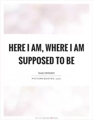 Here I am, where I am supposed to be Picture Quote #1