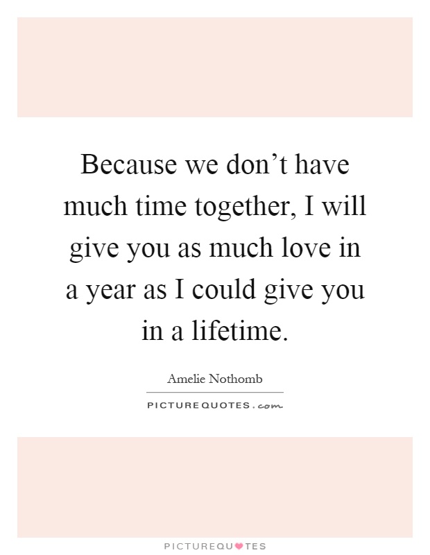 Because we don't have much time together, I will give you as much love in a year as I could give you in a lifetime Picture Quote #1