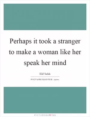 Perhaps it took a stranger to make a woman like her speak her mind Picture Quote #1