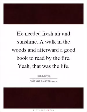He needed fresh air and sunshine. A walk in the woods and afterward a good book to read by the fire. Yeah, that was the life Picture Quote #1