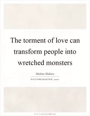 The torment of love can transform people into wretched monsters Picture Quote #1