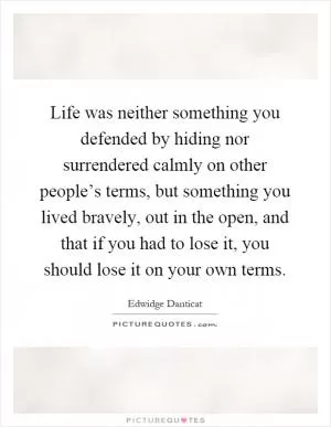 Life was neither something you defended by hiding nor surrendered calmly on other people’s terms, but something you lived bravely, out in the open, and that if you had to lose it, you should lose it on your own terms Picture Quote #1