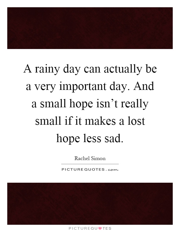 A rainy day can actually be a very important day. And a small hope isn't really small if it makes a lost hope less sad Picture Quote #1