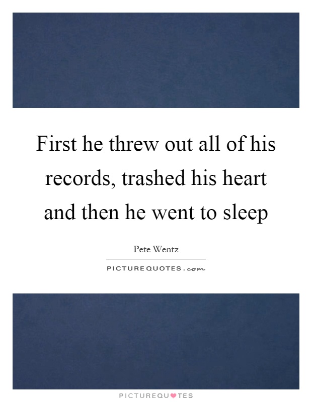 First he threw out all of his records, trashed his heart and then he went to sleep Picture Quote #1